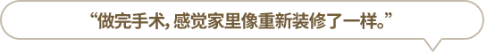 “做完手術(shù)，感覺(jué)家里像重新裝修了一樣。”